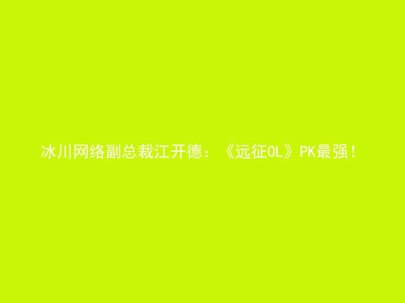 冰川网络副总裁江开德：《远征OL》PK最强！