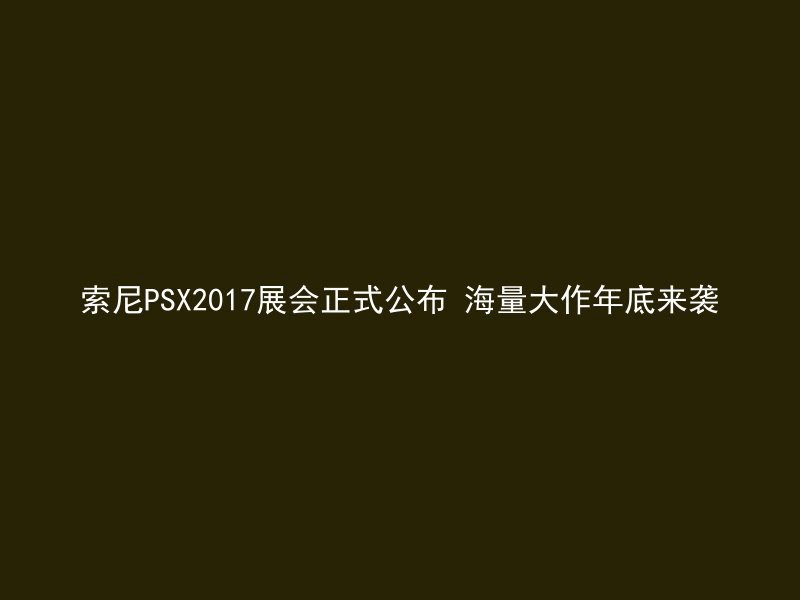 索尼PSX2017展会正式公布 海量大作年底来袭