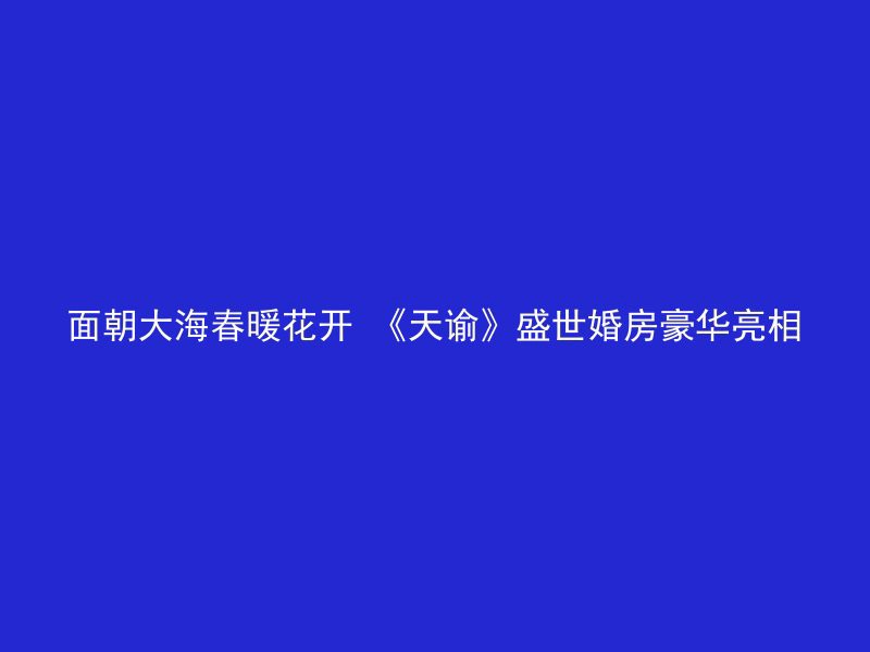 面朝大海春暖花开 《天谕》盛世婚房豪华亮相