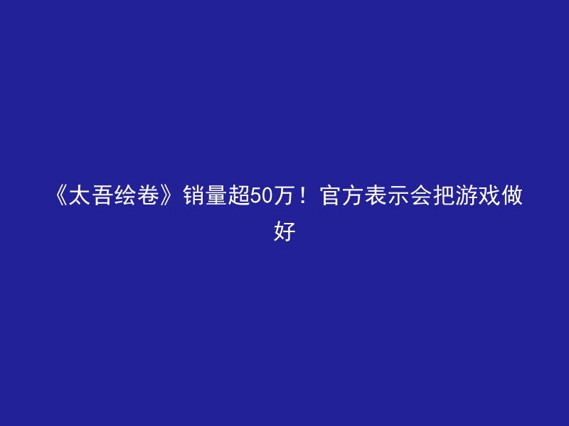 《太吾绘卷》销量超50万！官方表示会把游戏做好