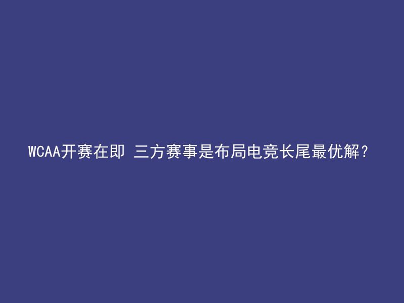 WCAA开赛在即 三方赛事是布局电竞长尾最优解？