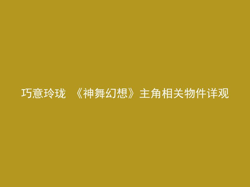 巧意玲珑 《神舞幻想》主角相关物件详观