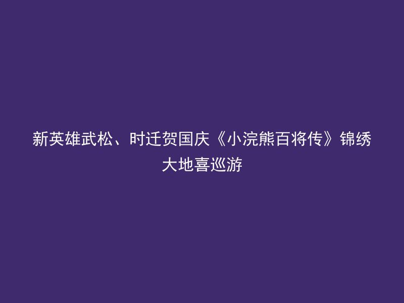 新英雄武松、时迁贺国庆《小浣熊百将传》锦绣大地喜巡游