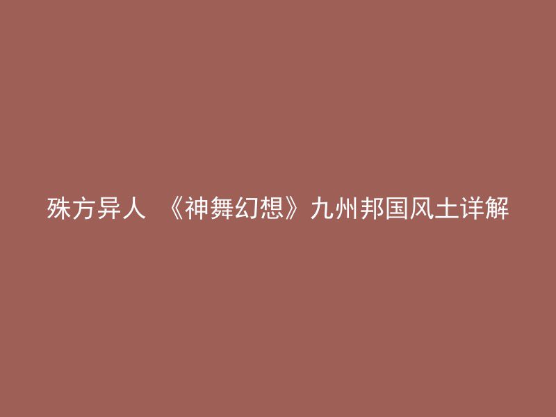 殊方异人 《神舞幻想》九州邦国风土详解