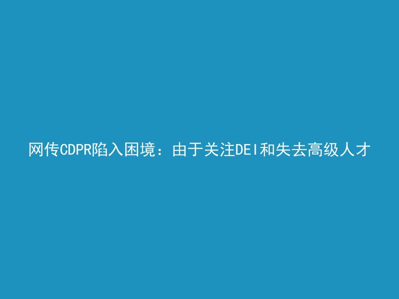 网传CDPR陷入困境：由于关注DEI和失去高级人才