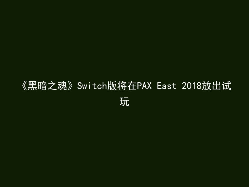 《黑暗之魂》Switch版将在PAX East 2018放出试玩