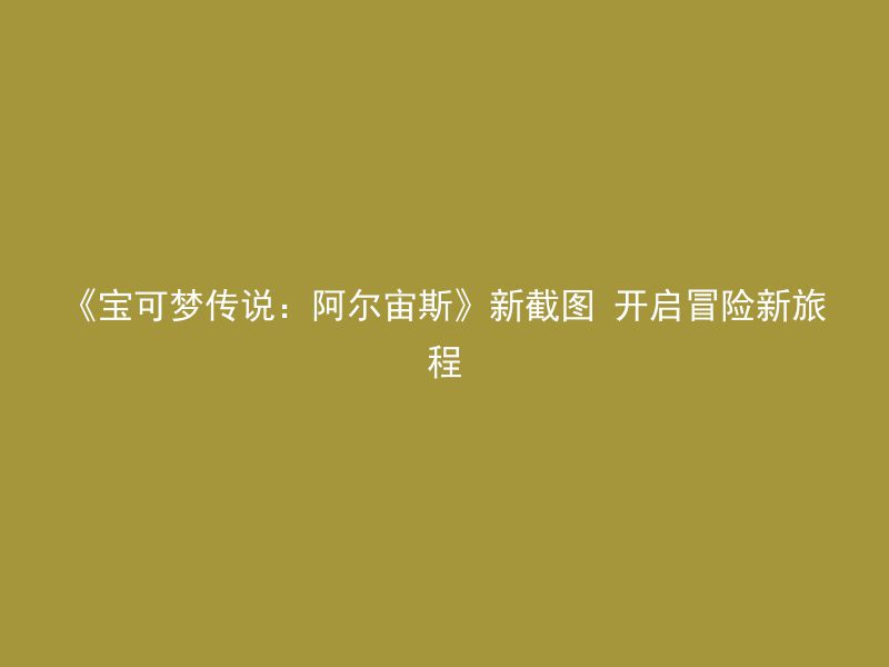 《宝可梦传说：阿尔宙斯》新截图 开启冒险新旅程