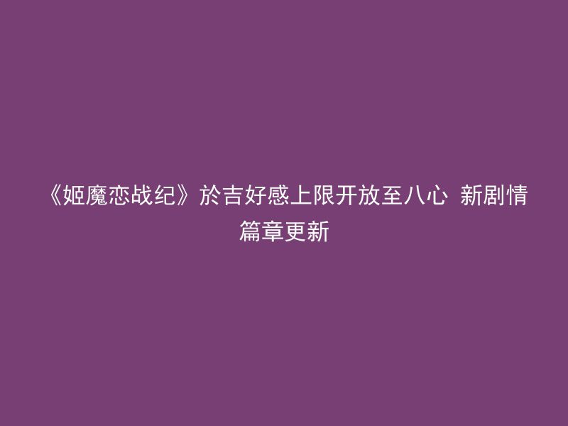 《姬魔恋战纪》於吉好感上限开放至八心 新剧情篇章更新