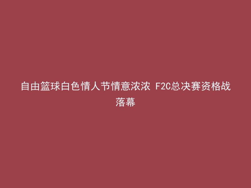 自由篮球白色情人节情意浓浓 F2C总决赛资格战落幕