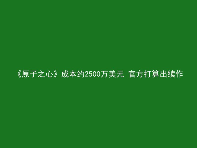 《原子之心》成本约2500万美元 官方打算出续作