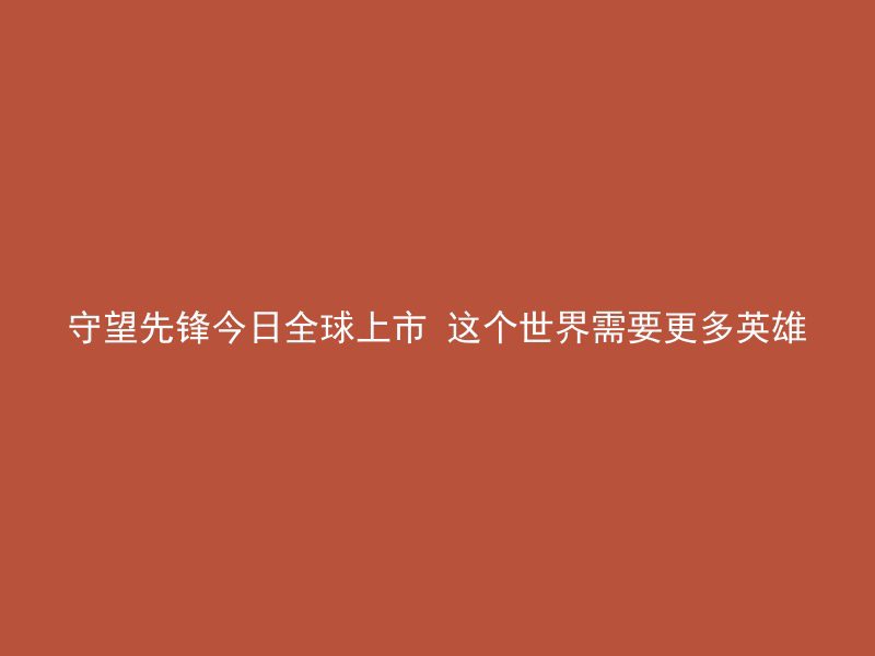 守望先锋今日全球上市 这个世界需要更多英雄