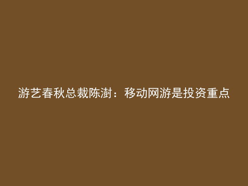 游艺春秋总裁陈澍：移动网游是投资重点