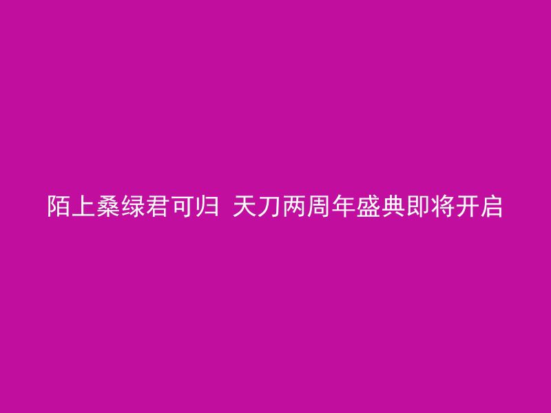 陌上桑绿君可归 天刀两周年盛典即将开启