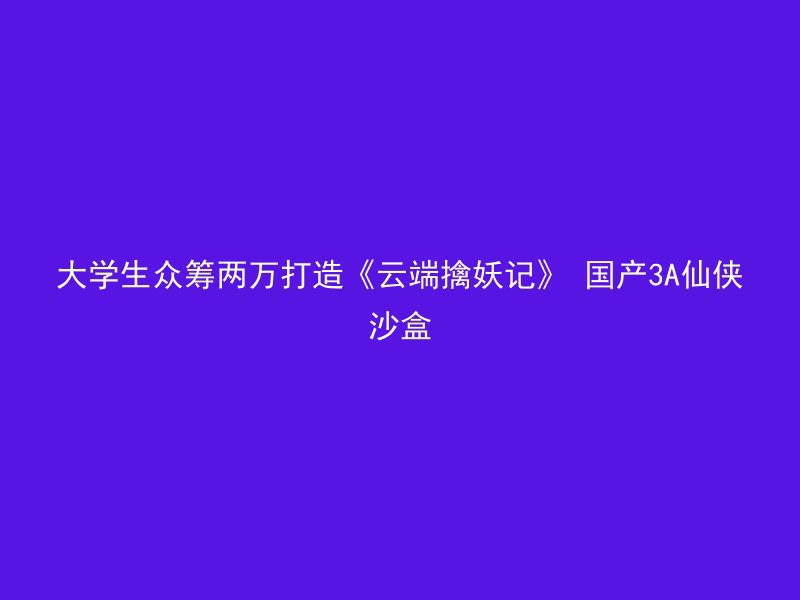 大学生众筹两万打造《云端擒妖记》 国产3A仙侠沙盒