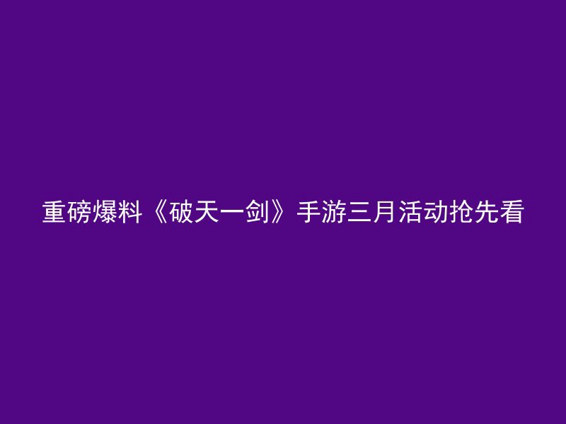 重磅爆料《破天一剑》手游三月活动抢先看