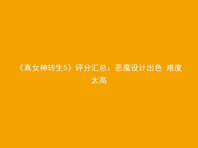 《真女神转生5》评分汇总：恶魔设计出色 难度太高