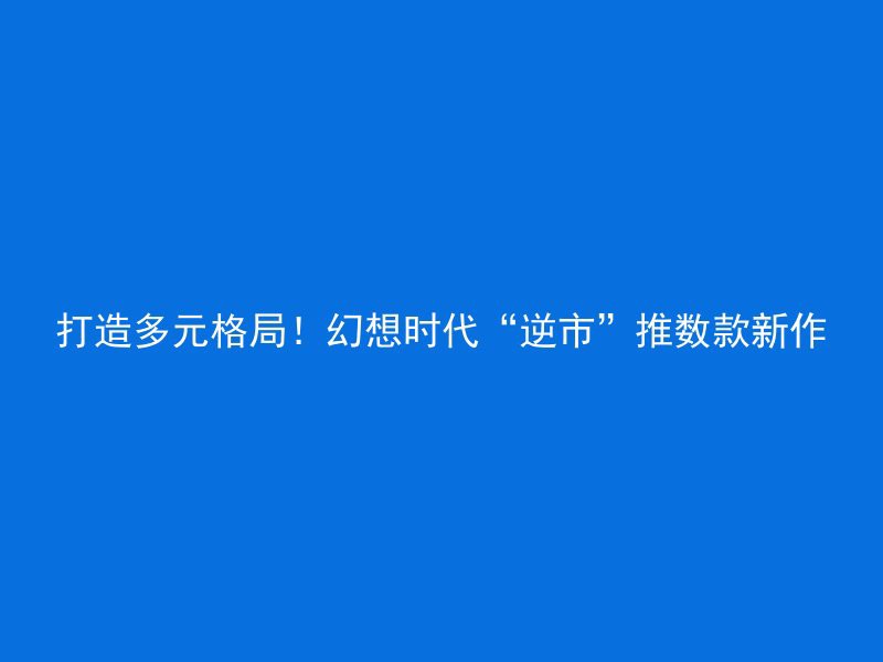 打造多元格局！幻想时代“逆市”推数款新作