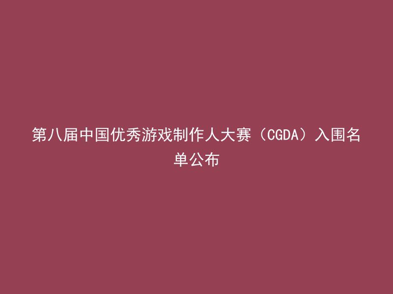 第八届中国优秀游戏制作人大赛（CGDA）入围名单公布