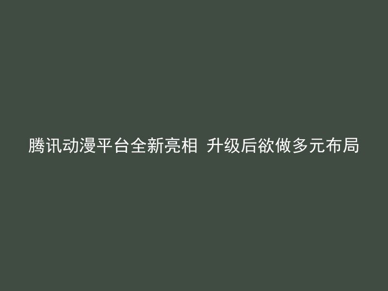 腾讯动漫平台全新亮相 升级后欲做多元布局