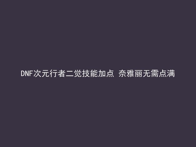 DNF次元行者二觉技能加点 奈雅丽无需点满