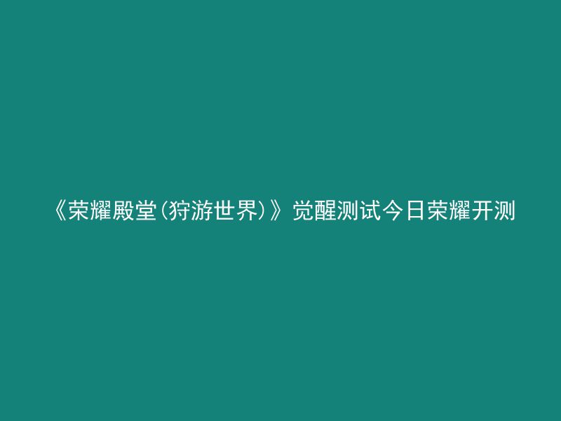 《荣耀殿堂(狩游世界)》觉醒测试今日荣耀开测