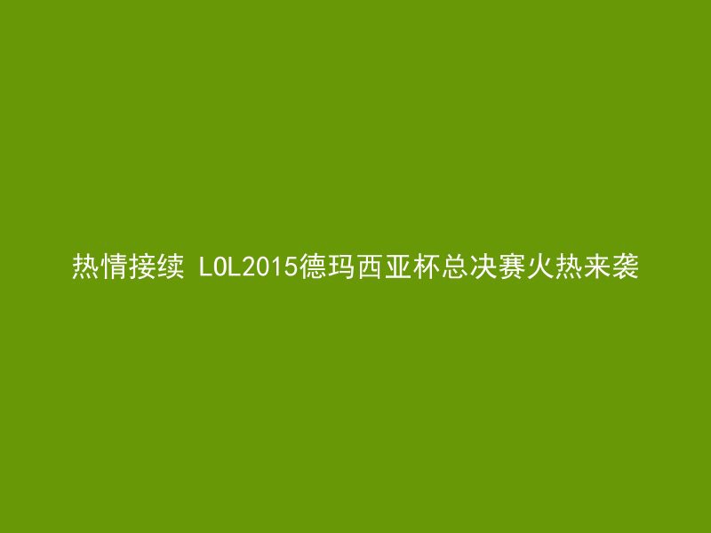 热情接续 LOL2015德玛西亚杯总决赛火热来袭