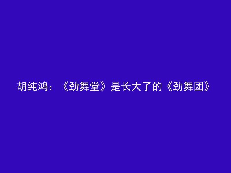 胡纯鸿：《劲舞堂》是长大了的《劲舞团》