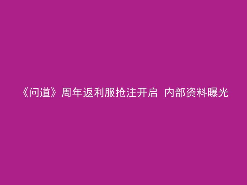 《问道》周年返利服抢注开启 内部资料曝光