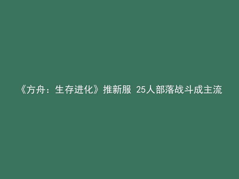 《方舟：生存进化》推新服 25人部落战斗成主流