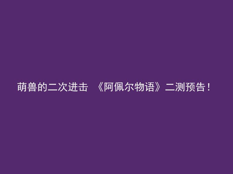 萌兽的二次进击 《阿佩尔物语》二测预告！