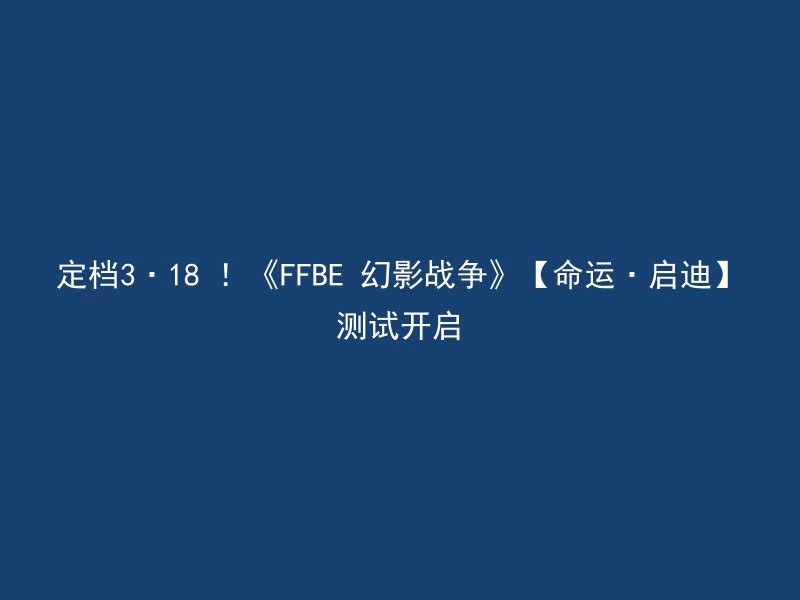 定档3·18 ！《FFBE 幻影战争》【命运·启迪】测试开启