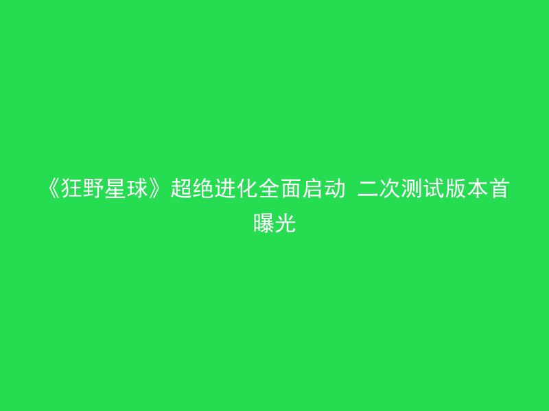 《狂野星球》超绝进化全面启动 二次测试版本首曝光