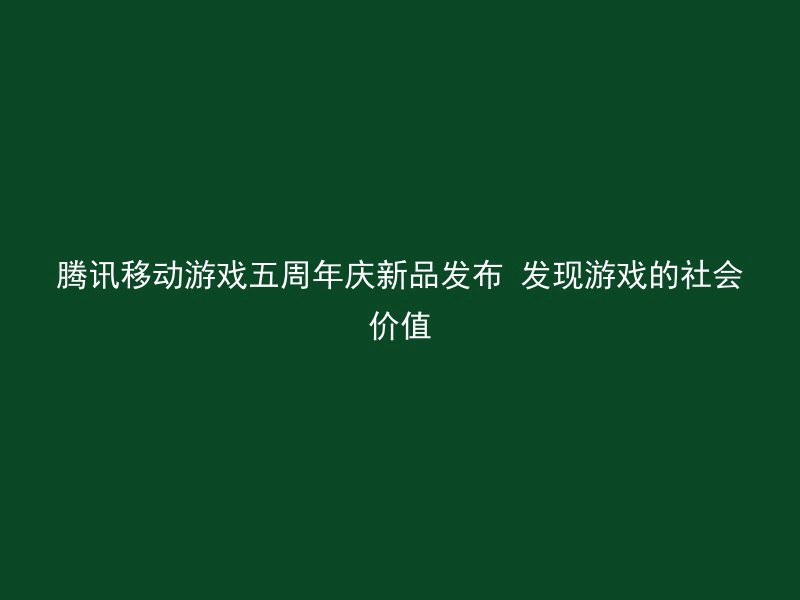 腾讯移动游戏五周年庆新品发布 发现游戏的社会价值