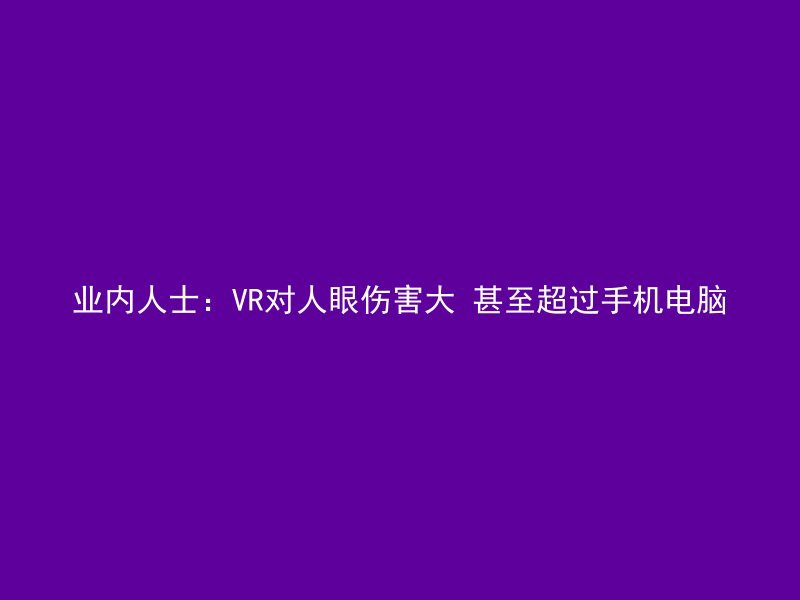 业内人士：VR对人眼伤害大 甚至超过手机电脑