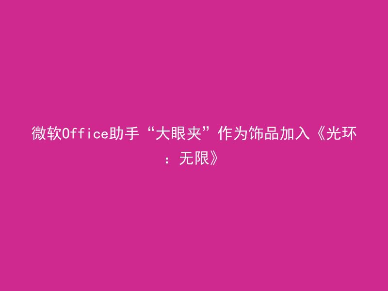 微软Office助手“大眼夹”作为饰品加入《光环：无限》