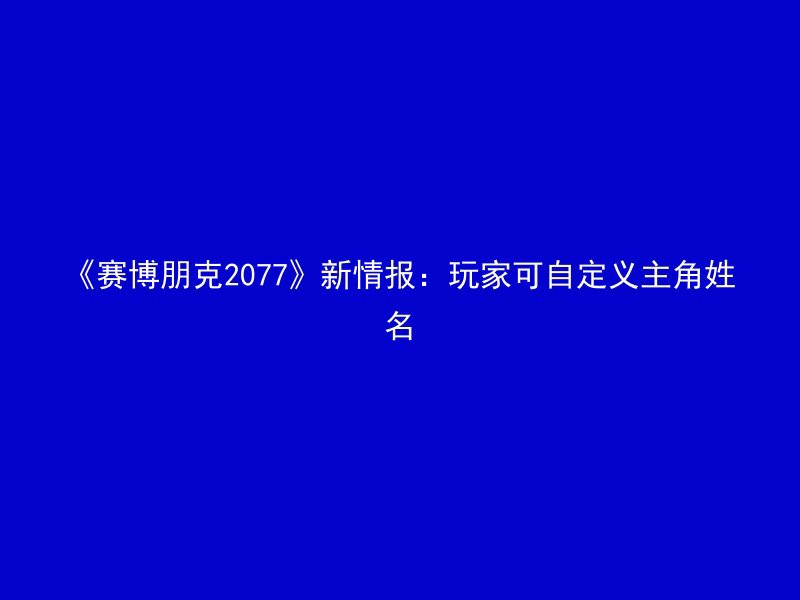 《赛博朋克2077》新情报：玩家可自定义主角姓名