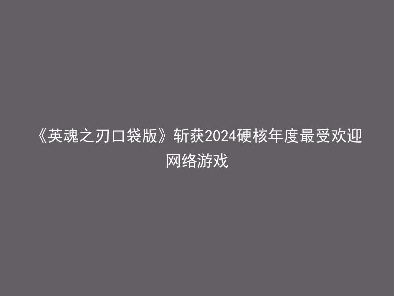 《英魂之刃口袋版》斩获2024硬核年度最受欢迎网络游戏