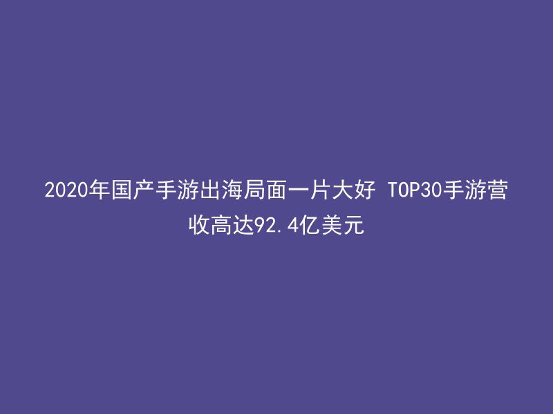 2020年国产手游出海局面一片大好 TOP30手游营收高达92.4亿美元