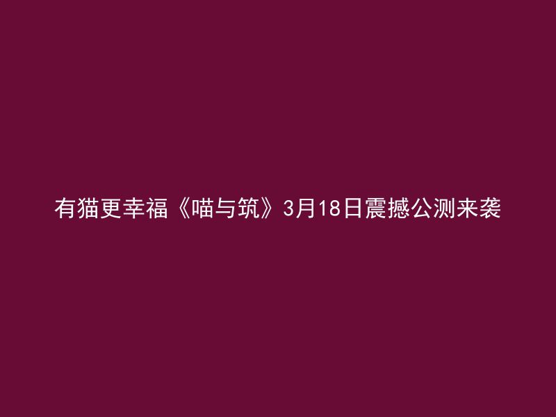 有猫更幸福《喵与筑》3月18日震撼公测来袭