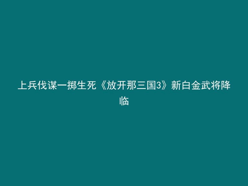 上兵伐谋一掷生死《放开那三国3》新白金武将降临