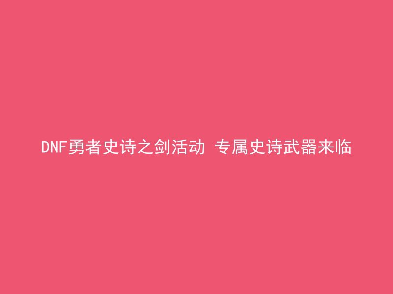 DNF勇者史诗之剑活动 专属史诗武器来临