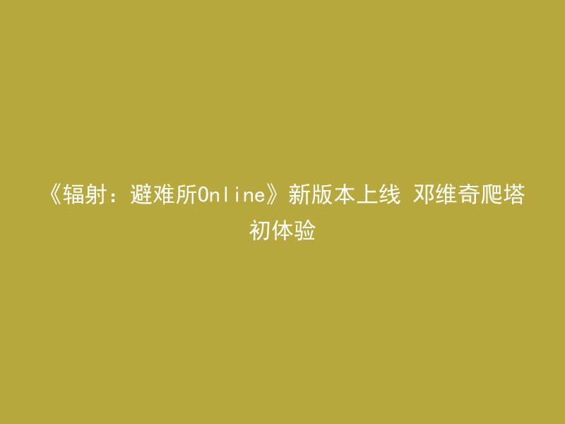 《辐射：避难所Online》新版本上线 邓维奇爬塔初体验