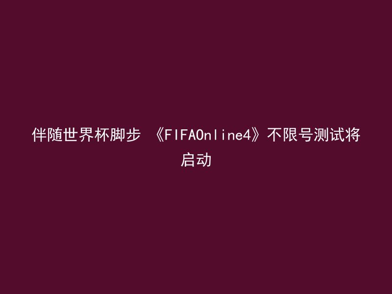 伴随世界杯脚步 《FIFAOnline4》不限号测试将启动