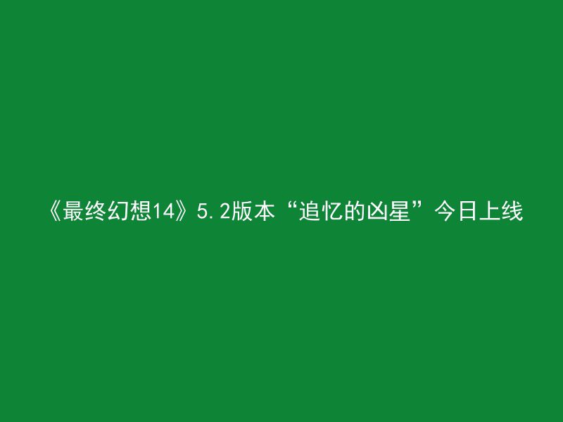 《最终幻想14》5.2版本“追忆的凶星”今日上线