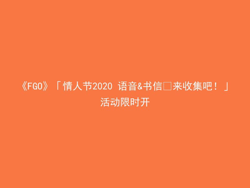 《FGO》「情人节2020 语音&书信･来收集吧！」活动限时开