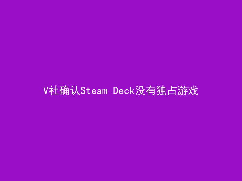 V社确认Steam Deck没有独占游戏