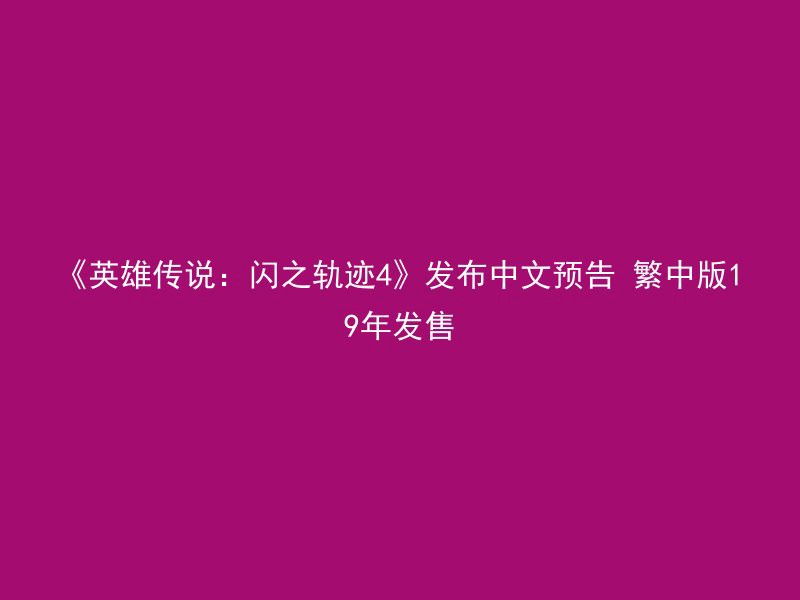 《英雄传说：闪之轨迹4》发布中文预告 繁中版19年发售