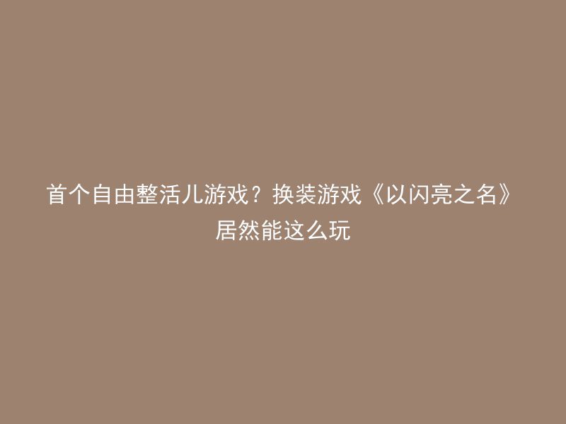 首个自由整活儿游戏？换装游戏《以闪亮之名》居然能这么玩