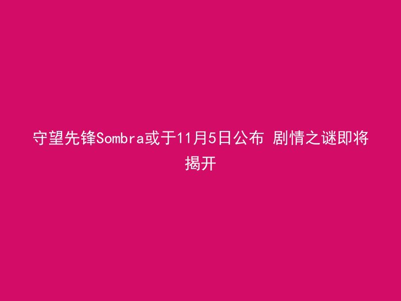 守望先锋Sombra或于11月5日公布 剧情之谜即将揭开