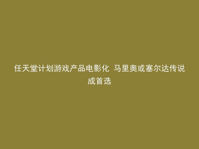 任天堂计划游戏产品电影化 马里奥或塞尔达传说成首选